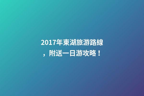 2017年東湖旅游路線，附送一日游攻略！